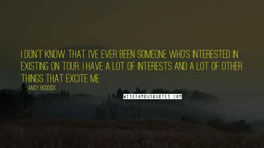 Andy Roddick Quotes: I don't know that I've ever been someone who's interested in existing on tour. I have a lot of interests and a lot of other things that excite me.