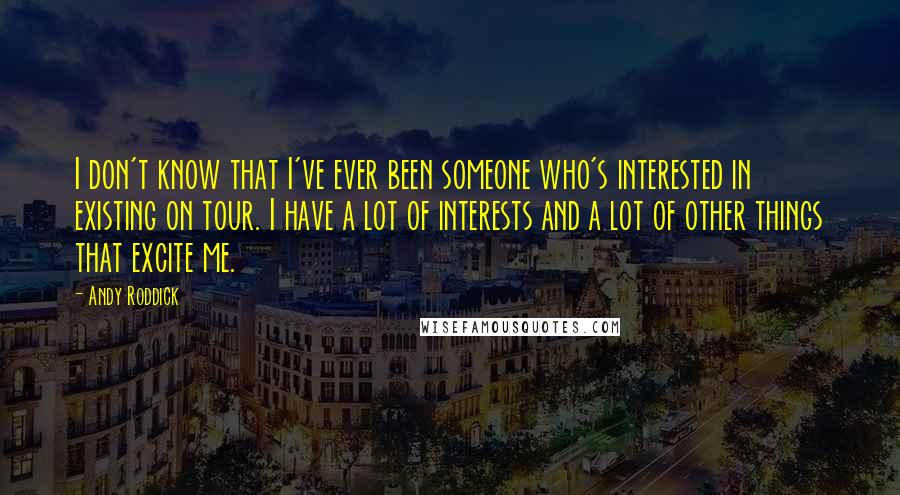 Andy Roddick Quotes: I don't know that I've ever been someone who's interested in existing on tour. I have a lot of interests and a lot of other things that excite me.
