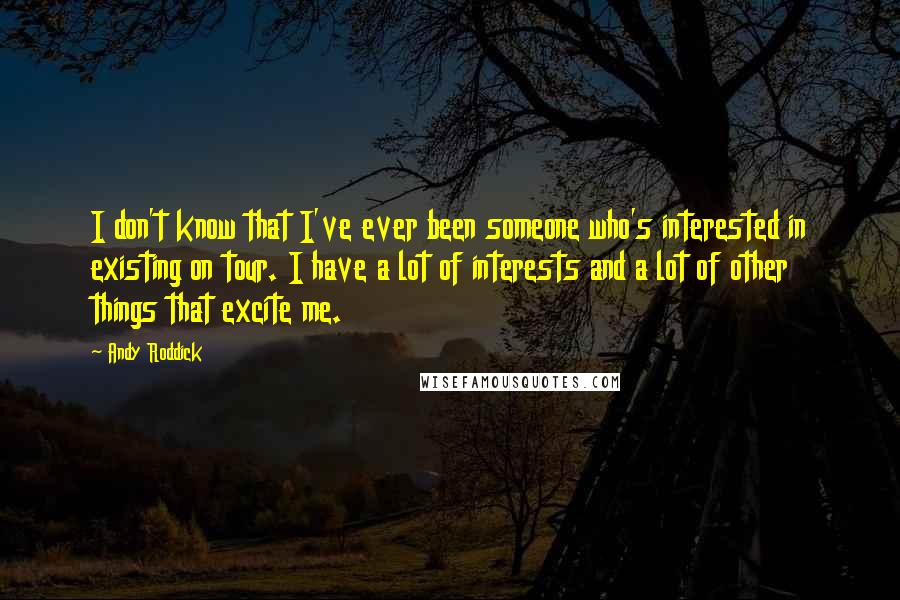 Andy Roddick Quotes: I don't know that I've ever been someone who's interested in existing on tour. I have a lot of interests and a lot of other things that excite me.