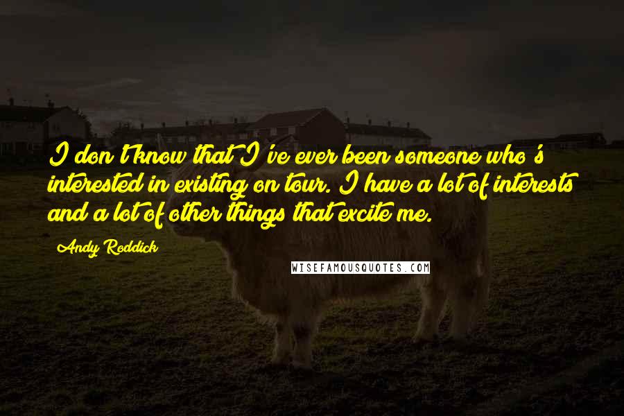Andy Roddick Quotes: I don't know that I've ever been someone who's interested in existing on tour. I have a lot of interests and a lot of other things that excite me.