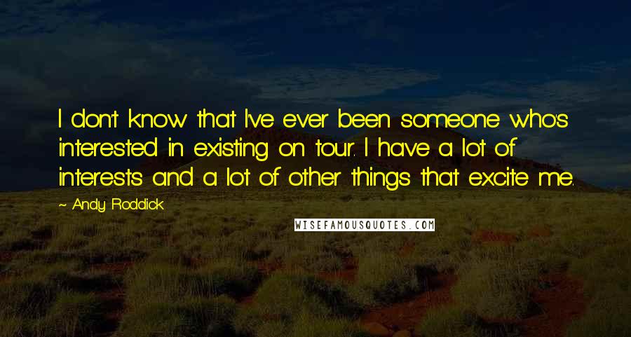 Andy Roddick Quotes: I don't know that I've ever been someone who's interested in existing on tour. I have a lot of interests and a lot of other things that excite me.