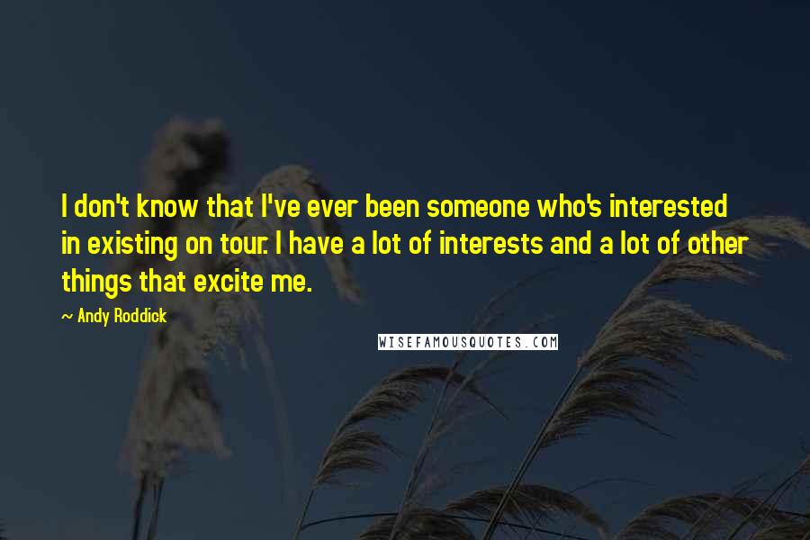 Andy Roddick Quotes: I don't know that I've ever been someone who's interested in existing on tour. I have a lot of interests and a lot of other things that excite me.