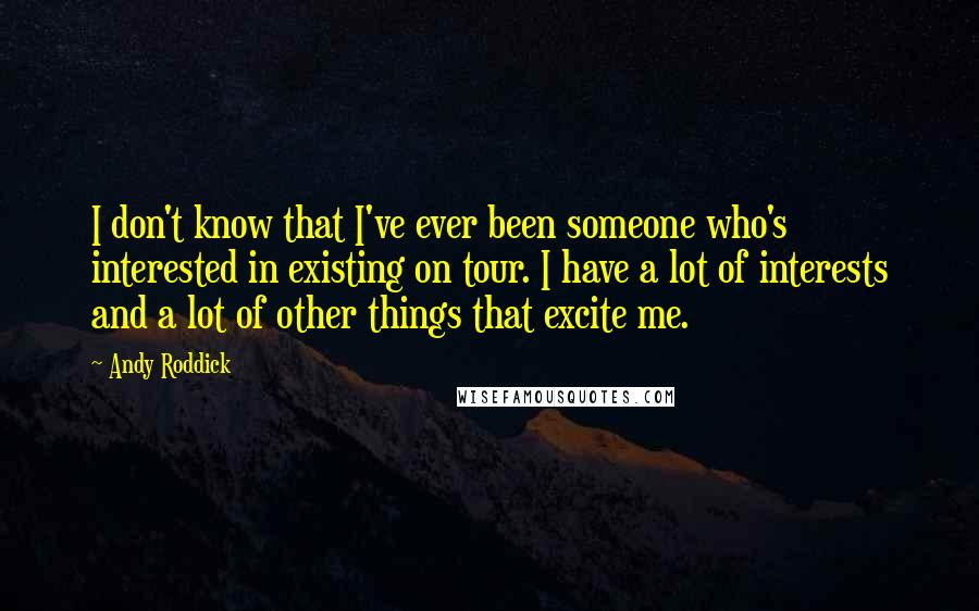 Andy Roddick Quotes: I don't know that I've ever been someone who's interested in existing on tour. I have a lot of interests and a lot of other things that excite me.