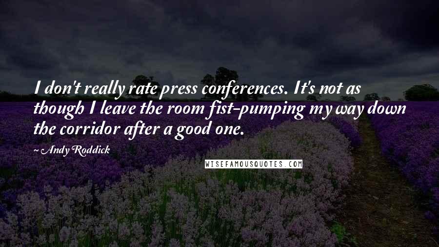 Andy Roddick Quotes: I don't really rate press conferences. It's not as though I leave the room fist-pumping my way down the corridor after a good one.