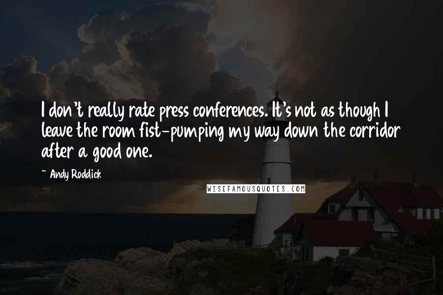 Andy Roddick Quotes: I don't really rate press conferences. It's not as though I leave the room fist-pumping my way down the corridor after a good one.