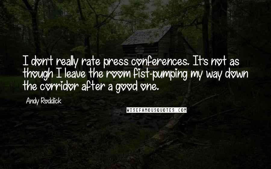 Andy Roddick Quotes: I don't really rate press conferences. It's not as though I leave the room fist-pumping my way down the corridor after a good one.