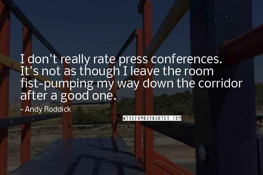 Andy Roddick Quotes: I don't really rate press conferences. It's not as though I leave the room fist-pumping my way down the corridor after a good one.