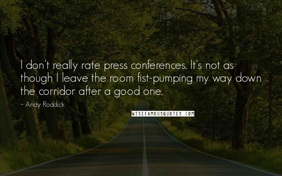 Andy Roddick Quotes: I don't really rate press conferences. It's not as though I leave the room fist-pumping my way down the corridor after a good one.