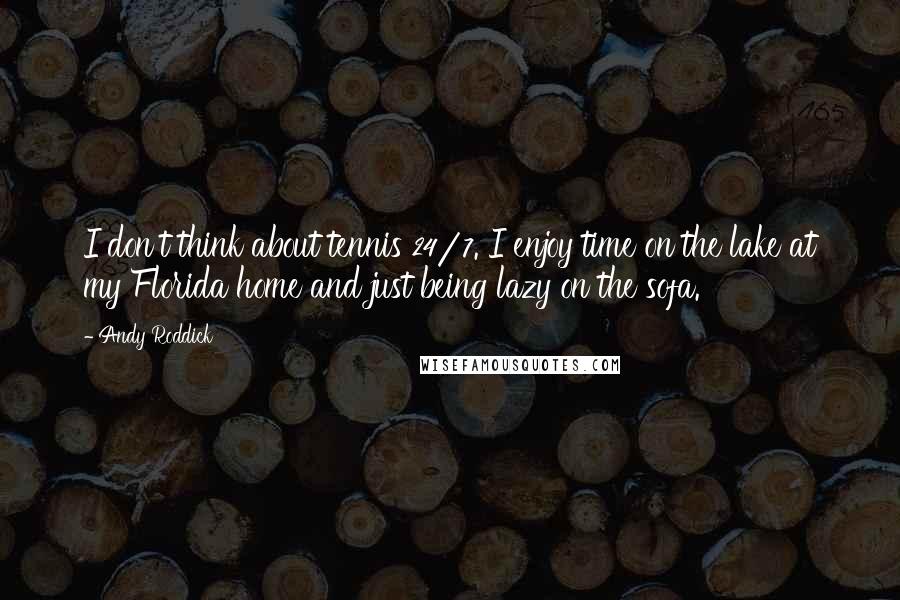 Andy Roddick Quotes: I don't think about tennis 24/7. I enjoy time on the lake at my Florida home and just being lazy on the sofa.