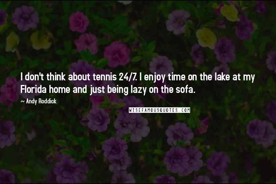 Andy Roddick Quotes: I don't think about tennis 24/7. I enjoy time on the lake at my Florida home and just being lazy on the sofa.