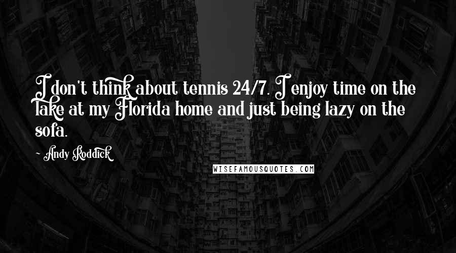 Andy Roddick Quotes: I don't think about tennis 24/7. I enjoy time on the lake at my Florida home and just being lazy on the sofa.