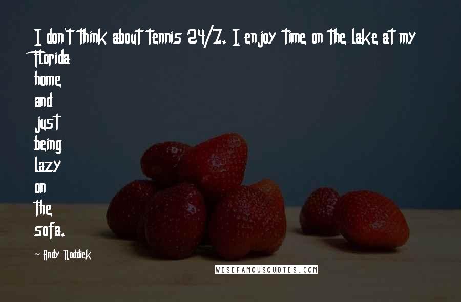 Andy Roddick Quotes: I don't think about tennis 24/7. I enjoy time on the lake at my Florida home and just being lazy on the sofa.