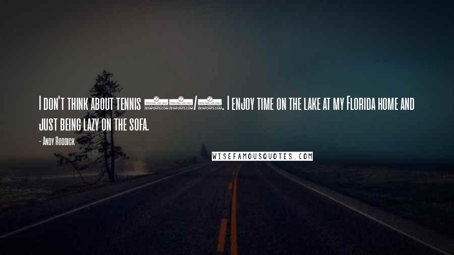 Andy Roddick Quotes: I don't think about tennis 24/7. I enjoy time on the lake at my Florida home and just being lazy on the sofa.