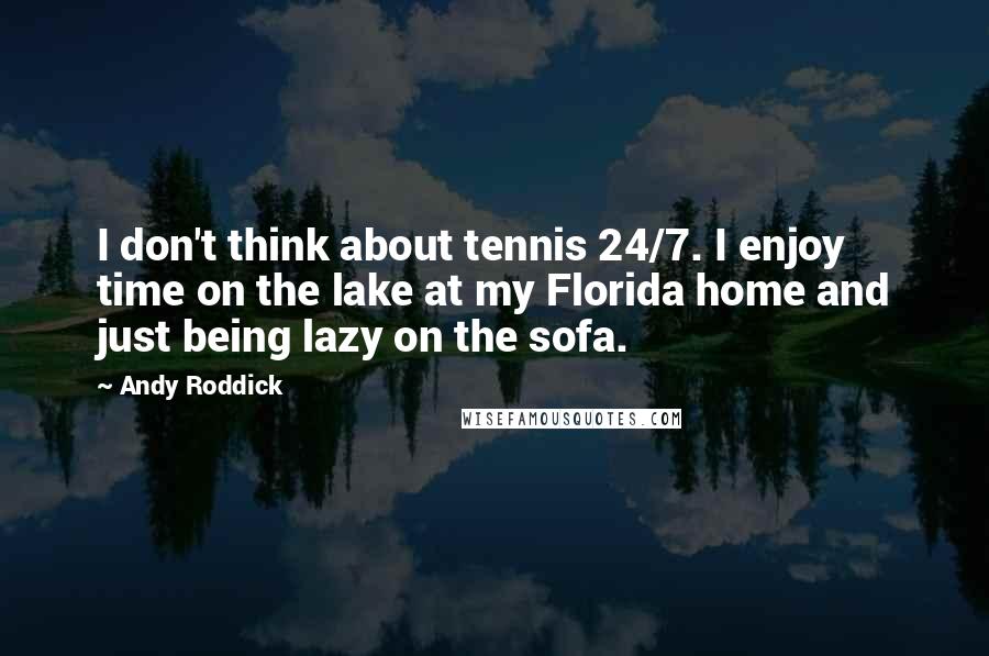 Andy Roddick Quotes: I don't think about tennis 24/7. I enjoy time on the lake at my Florida home and just being lazy on the sofa.