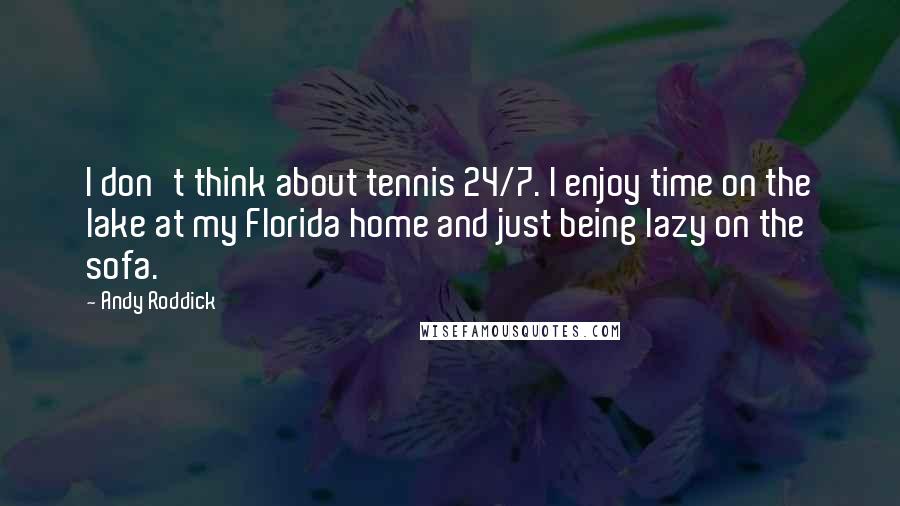 Andy Roddick Quotes: I don't think about tennis 24/7. I enjoy time on the lake at my Florida home and just being lazy on the sofa.
