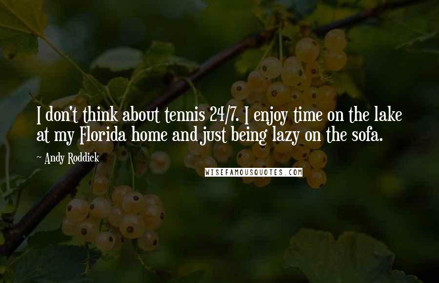 Andy Roddick Quotes: I don't think about tennis 24/7. I enjoy time on the lake at my Florida home and just being lazy on the sofa.