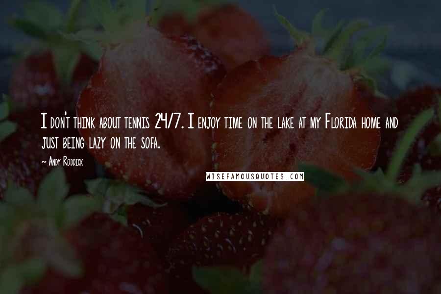 Andy Roddick Quotes: I don't think about tennis 24/7. I enjoy time on the lake at my Florida home and just being lazy on the sofa.