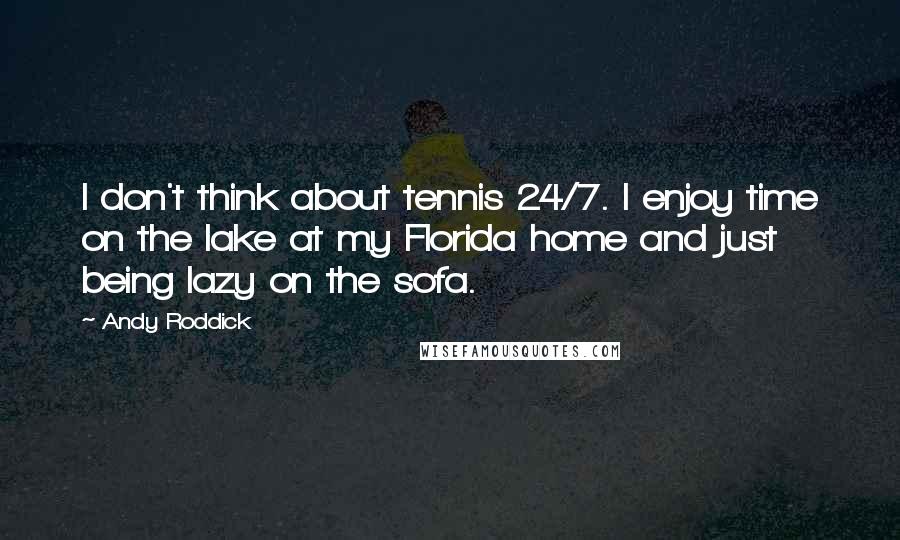 Andy Roddick Quotes: I don't think about tennis 24/7. I enjoy time on the lake at my Florida home and just being lazy on the sofa.