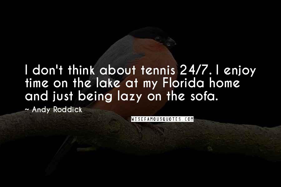 Andy Roddick Quotes: I don't think about tennis 24/7. I enjoy time on the lake at my Florida home and just being lazy on the sofa.