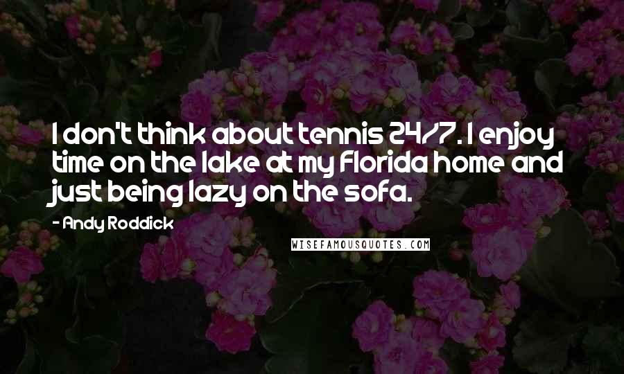 Andy Roddick Quotes: I don't think about tennis 24/7. I enjoy time on the lake at my Florida home and just being lazy on the sofa.
