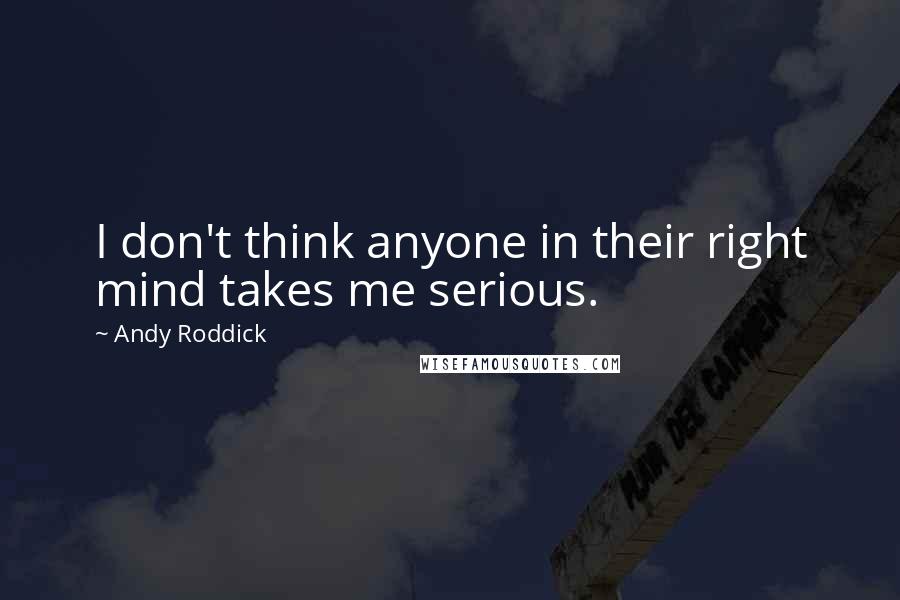 Andy Roddick Quotes: I don't think anyone in their right mind takes me serious.