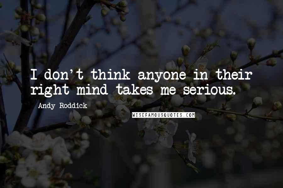 Andy Roddick Quotes: I don't think anyone in their right mind takes me serious.