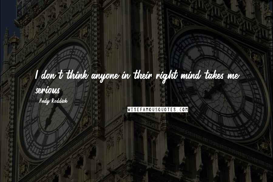 Andy Roddick Quotes: I don't think anyone in their right mind takes me serious.