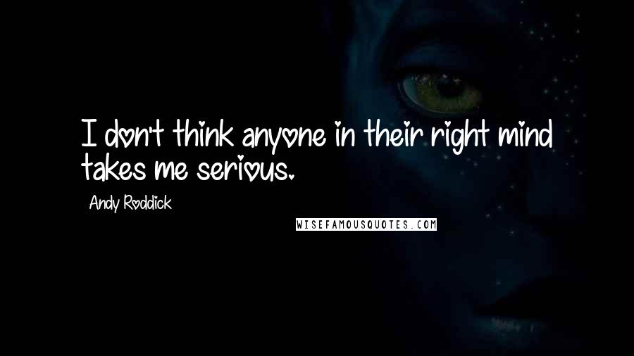 Andy Roddick Quotes: I don't think anyone in their right mind takes me serious.