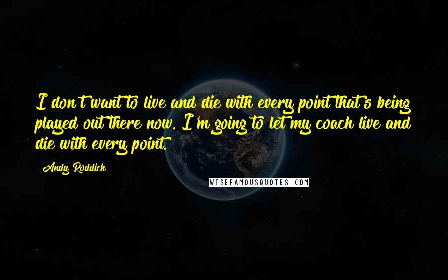 Andy Roddick Quotes: I don't want to live and die with every point that's being played out there now. I'm going to let my coach live and die with every point.