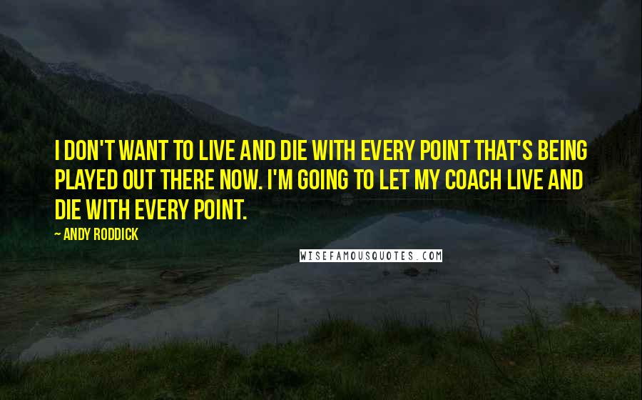 Andy Roddick Quotes: I don't want to live and die with every point that's being played out there now. I'm going to let my coach live and die with every point.