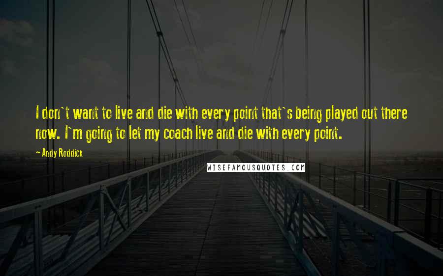 Andy Roddick Quotes: I don't want to live and die with every point that's being played out there now. I'm going to let my coach live and die with every point.