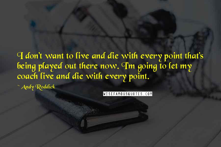 Andy Roddick Quotes: I don't want to live and die with every point that's being played out there now. I'm going to let my coach live and die with every point.