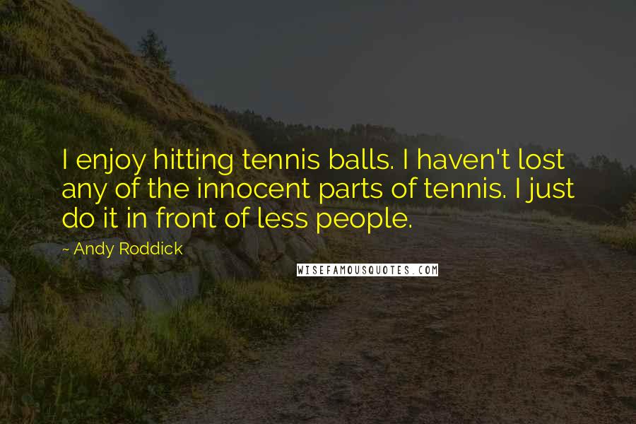 Andy Roddick Quotes: I enjoy hitting tennis balls. I haven't lost any of the innocent parts of tennis. I just do it in front of less people.