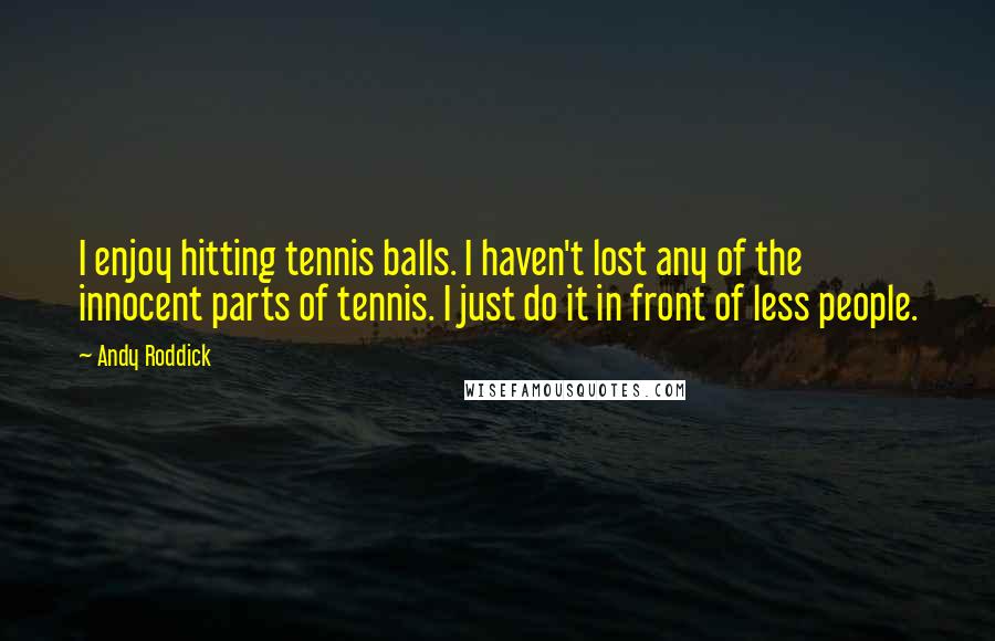 Andy Roddick Quotes: I enjoy hitting tennis balls. I haven't lost any of the innocent parts of tennis. I just do it in front of less people.