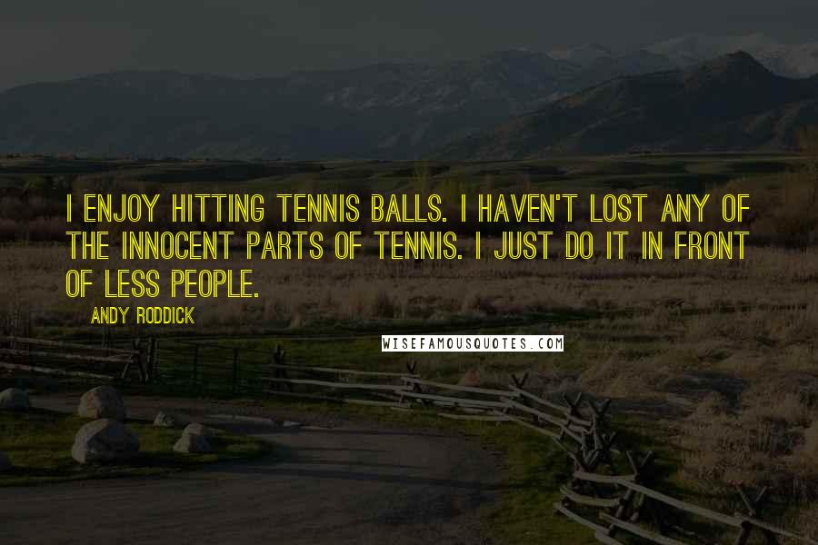 Andy Roddick Quotes: I enjoy hitting tennis balls. I haven't lost any of the innocent parts of tennis. I just do it in front of less people.