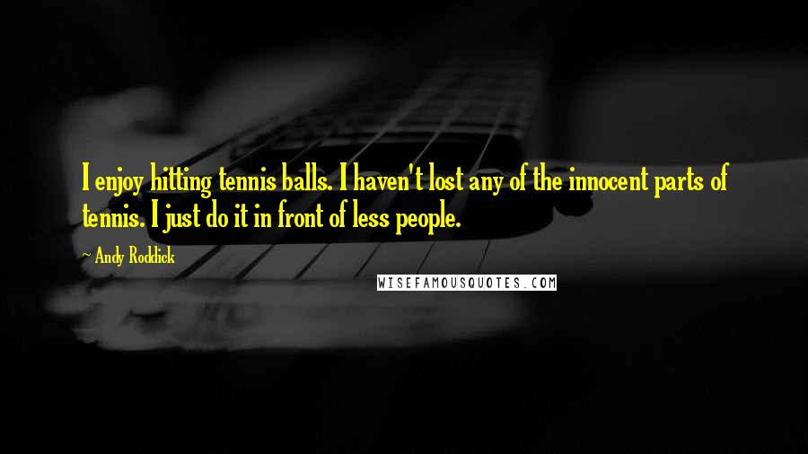 Andy Roddick Quotes: I enjoy hitting tennis balls. I haven't lost any of the innocent parts of tennis. I just do it in front of less people.