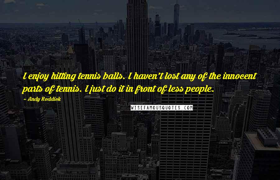 Andy Roddick Quotes: I enjoy hitting tennis balls. I haven't lost any of the innocent parts of tennis. I just do it in front of less people.