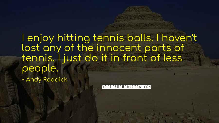 Andy Roddick Quotes: I enjoy hitting tennis balls. I haven't lost any of the innocent parts of tennis. I just do it in front of less people.