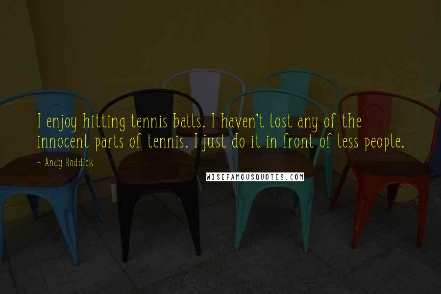 Andy Roddick Quotes: I enjoy hitting tennis balls. I haven't lost any of the innocent parts of tennis. I just do it in front of less people.