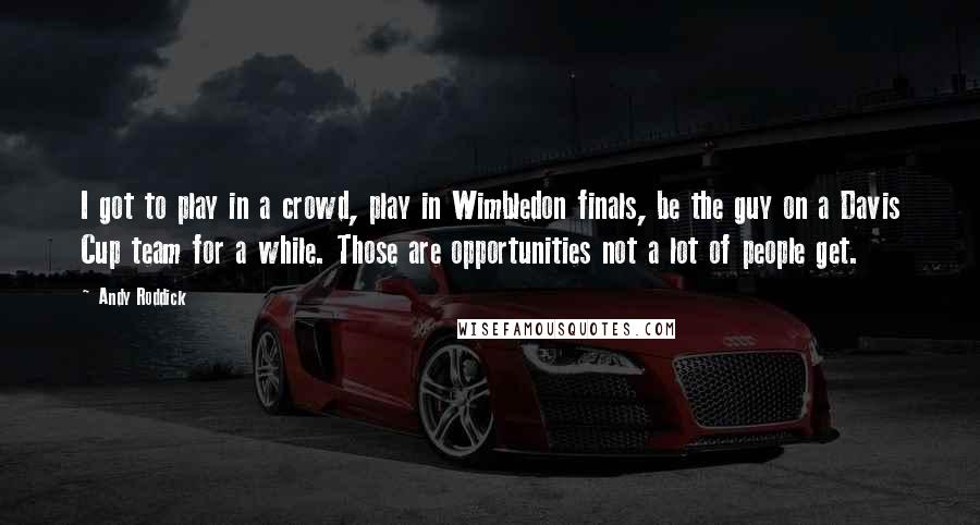 Andy Roddick Quotes: I got to play in a crowd, play in Wimbledon finals, be the guy on a Davis Cup team for a while. Those are opportunities not a lot of people get.