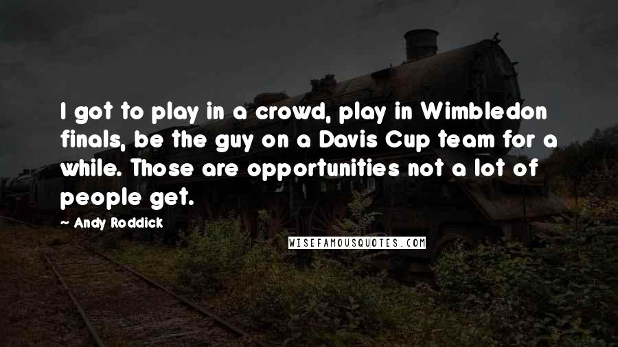 Andy Roddick Quotes: I got to play in a crowd, play in Wimbledon finals, be the guy on a Davis Cup team for a while. Those are opportunities not a lot of people get.