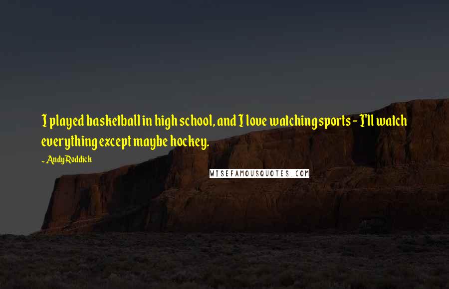 Andy Roddick Quotes: I played basketball in high school, and I love watching sports - I'll watch everything except maybe hockey.