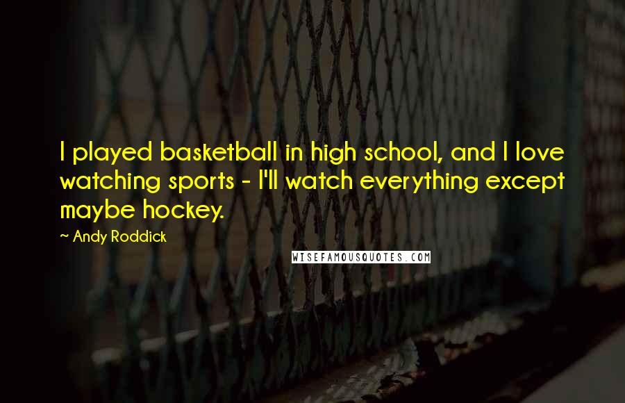 Andy Roddick Quotes: I played basketball in high school, and I love watching sports - I'll watch everything except maybe hockey.