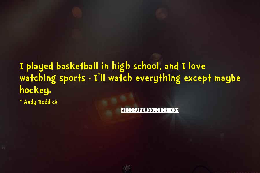 Andy Roddick Quotes: I played basketball in high school, and I love watching sports - I'll watch everything except maybe hockey.