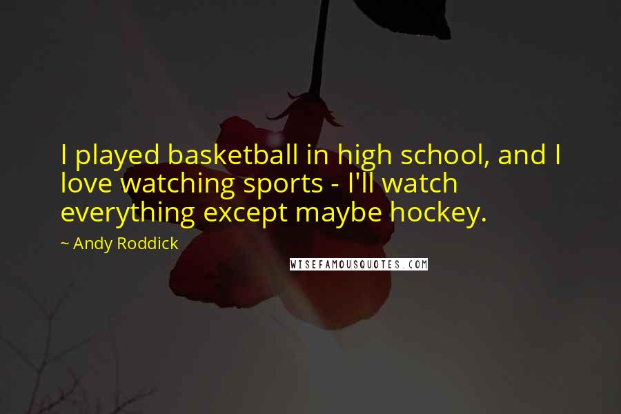 Andy Roddick Quotes: I played basketball in high school, and I love watching sports - I'll watch everything except maybe hockey.