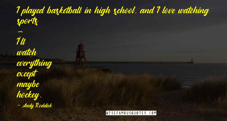 Andy Roddick Quotes: I played basketball in high school, and I love watching sports - I'll watch everything except maybe hockey.