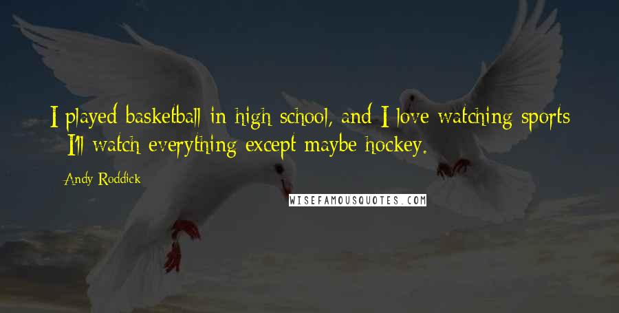 Andy Roddick Quotes: I played basketball in high school, and I love watching sports - I'll watch everything except maybe hockey.