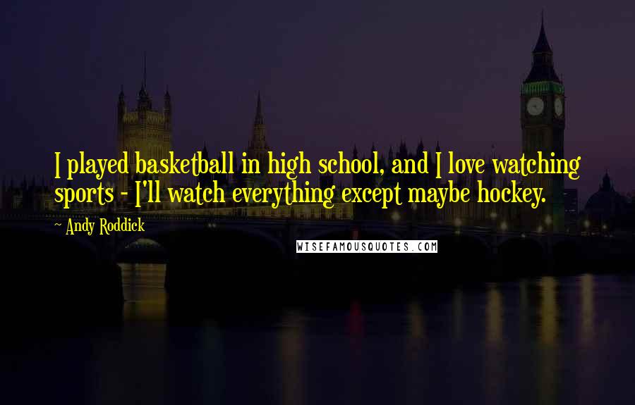 Andy Roddick Quotes: I played basketball in high school, and I love watching sports - I'll watch everything except maybe hockey.