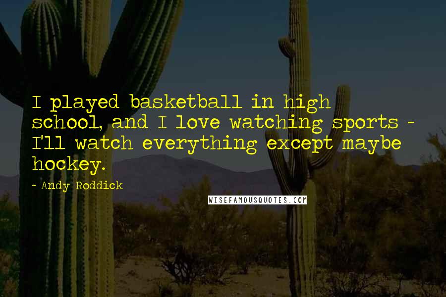 Andy Roddick Quotes: I played basketball in high school, and I love watching sports - I'll watch everything except maybe hockey.