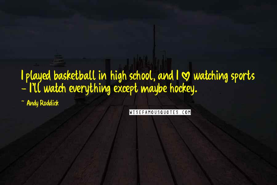 Andy Roddick Quotes: I played basketball in high school, and I love watching sports - I'll watch everything except maybe hockey.